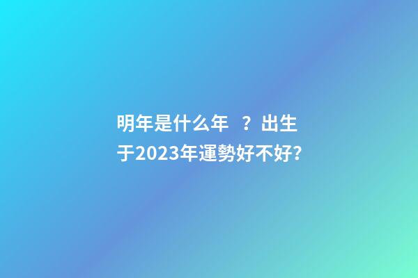 明年是什么年？出生于2023年運勢好不好？